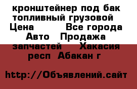 ,кронштейнер под бак топливный грузовой › Цена ­ 600 - Все города Авто » Продажа запчастей   . Хакасия респ.,Абакан г.